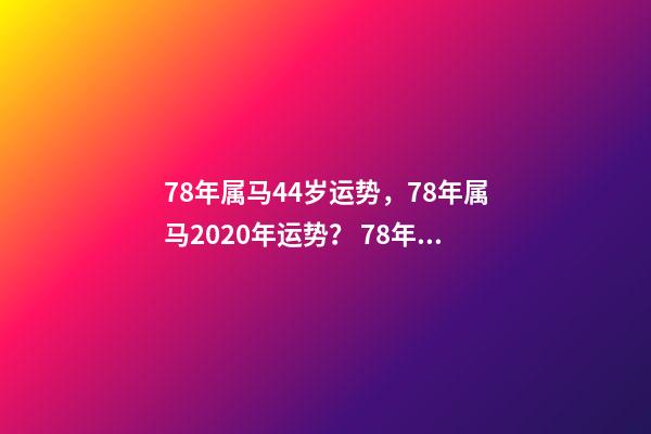 78年属马44岁运势，78年属马2020年运势？ 78年属马人43岁后运程，属马人的后半生，尤其是78年，39岁的属马人